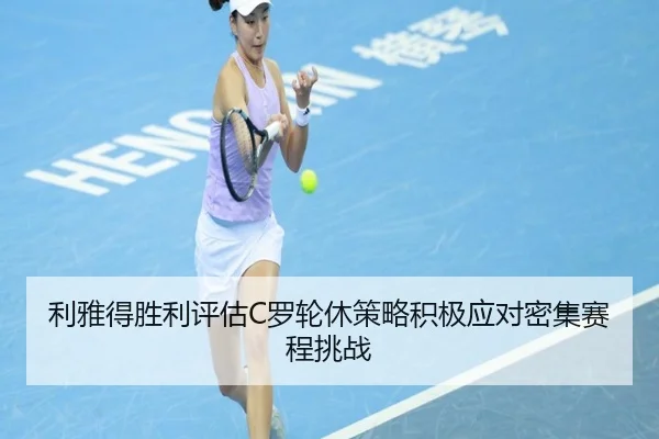 利雅得胜利评估C罗轮休策略积极应对密集赛程挑战 | kaiyun